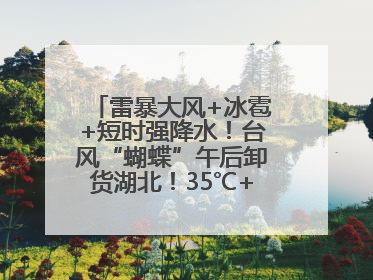 雷暴大风+冰雹+短时强降水！台风“蝴蝶”午后卸货湖北！35℃+又火速上线